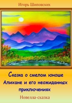 Обложка книги «Сказка о смелом юноше Алихане и его неожиданных приключениях» — Игорь Дасиевич Шиповских