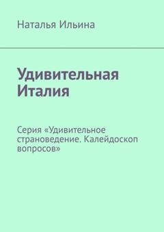 Обложка книги «Удивительная Италия. Серия «Удивительное страноведение. Калейдоскоп вопросов»» — Наталья Ильина