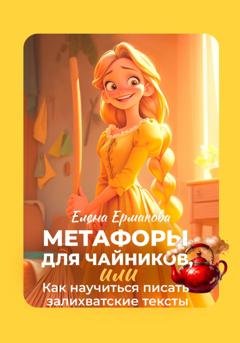 Обложка книги «Метафоры для чайников, или Как научиться писать залихватские тексты» — Елена Ермакова