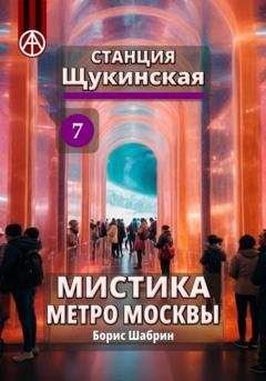 Обложка книги «Станция Щукинская 7. Мистика метро Москвы» — Борис Борисович Шабрин