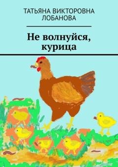 Обложка книги «Не волнуйся, курица» — Татьяна Викторовна Лобанова