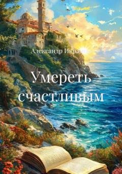 Обложка книги «Умереть счастливым» — Александр Икрамов
