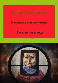 Обложка книги «Маленькие и неприметные. Заказ на заказчицу» — Сергей Семипядный