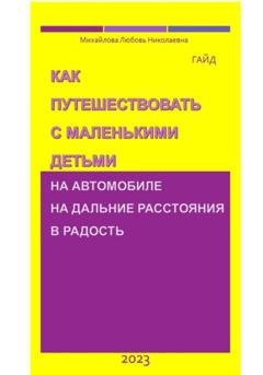 Обложка книги «Как путешествовать с маленькими детьми на автомобиле на дальние расстояния в радость. Гайд» — Михайлова Николаевна Любовь