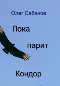 Обложка книги «Пока парит кондор» — Олег Александрович Сабанов