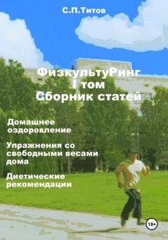 Обложка книги «ФизкультуРинг. I том. Сборник статей. Домашнее оздоровление. Упражнения со свободными весами дома. Диетические рекомендации» — Сергей Петрович Титов