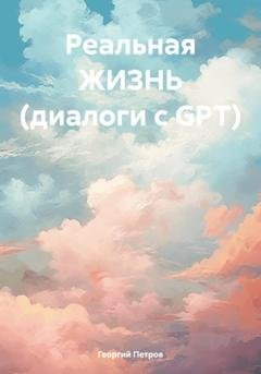 Обложка книги «Реальная ЖИЗНЬ (диалоги с GPT)» — Георгий Михайлович Петров