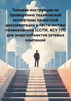 Обложка книги «Типовая инструкция по проведению технической экспертизы проектной документации в части систем телемеханики (ССПИ, АСУ ТП) для энергообъектов сетевых компаний» — Алексей Владимирович Елистратов
