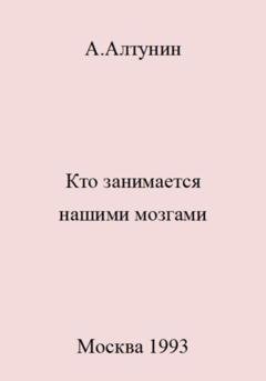 Обложка книги «Кто занимается нашими мозгами» — Александр Иванович Алтунин