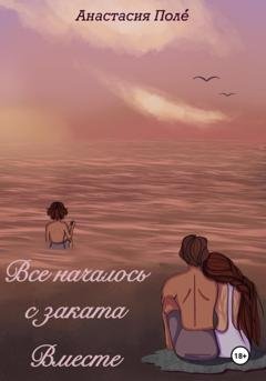 Обложка книги «Всё началось с заката. Вместе» — Анастасия Поле́