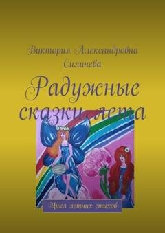 Обложка книги «Радужные сказки лета. Цикл летних стихов» — Виктория Александровна Силичева