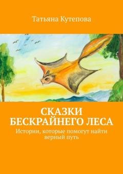 Обложка книги «Сказки Бескрайнего леса. Истории, которые помогут найти верный путь» — Татьяна Кутепова
