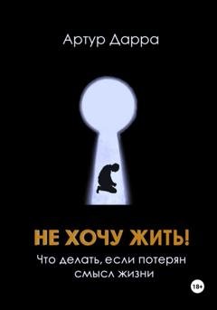 Обложка книги «Не хочу жить! Что делать, если потерян смысл жизни» — Артур Дарра