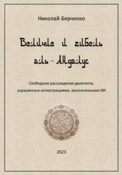 Обложка книги «Величие и гибель аль-Андалус. Свободные рассуждения дилетанта, украшенные иллюстрациями, выполненными ИИ» — Николай Николаевич Берченко