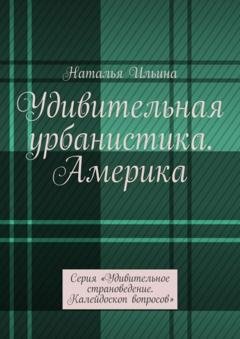 Обложка книги «Удивительная урбанистика. Америка. Серия «Удивительное страноведение. Калейдоскоп вопросов»» — Наталья Ильина