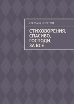 Обложка книги «Стиховорения. Спасибо, Господи, за все» — Светлана Николаевна Моисеева