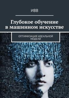 Обложка книги «Глубокое обучение в машинном искусстве. Оптимизация идеальной модели» — ИВВ