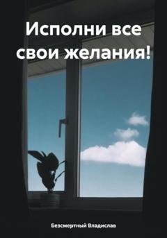 Обложка книги «Исполни все свои желания!» — Владислав Безсмертный