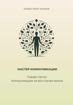 Обложка книги «Мастер коммуникации. Говори легко! Коммуникация на все случаи жизни» — Шахруз Ашот Аширов