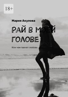 Обложка книги «Рай в моей голове. Или чем пахнет любовь» — Мария Акулова