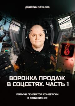 Обложка книги «Воронка продаж в соцсетях. Часть 1. Получи генератор конверсии в свой бизнес» — Дмитрий Захаров