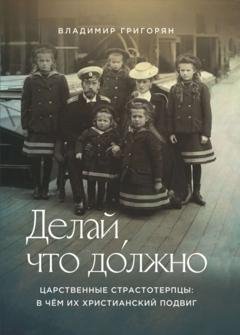 Обложка книги «Делай, что до́лжно. Царственные страстотерпцы: в чём их христианский подвиг» — Владимир Григорян