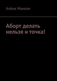 Обложка книги «Аборт делать нельзя и точка!» — Алёна Маноле