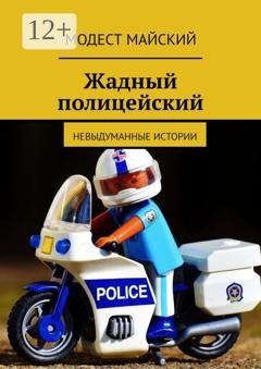 Обложка книги «Жадный полицейский. Невыдуманные истории» — Модест Майский