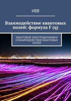 Обложка книги «Взаимодействие квантовых полей: формула F (q). Квантовой электродинамики и взаимодействия квантовых полей» — ИВВ
