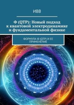 Обложка книги «Ф (QTP): Новый подход к квантовой электродинамике и фундаментальной физике. Формула Ф (QTP) и ее применение» — ИВВ