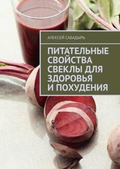 Обложка книги «Питательные свойства свеклы для здоровья и похудения» — Алексей Сабадырь