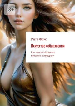 Обложка книги «Искусство соблазнения. Как легко соблазнить мужчину и женщину» — Рита Фокс