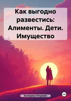 Обложка книги «Как выгодно развестись: Алименты. Дети. Имущество» — Петровик Екатерина