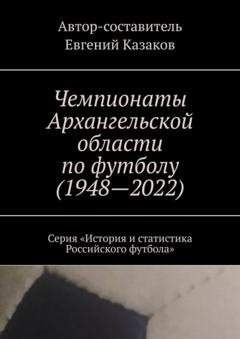 Обложка книги «Чемпионаты Архангельской области по футболу (1948—2022). Серия «История и статистика Российского футбола»» — Евгений Казаков