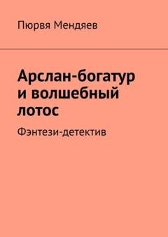 Обложка книги «Арслан-богатур и волшебный лотос. Фэнтези-детектив» — Пюрвя Мендяев