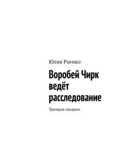 Обложка книги «Воробей Чирк ведёт расследование. Трагедия пекарни» — Юлия Раенко