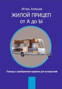 Обложка книги «Жилой прицеп от А до Ы. Помощь в приобретении каравана для путешествий» — Игорь Владимирович Алясьев
