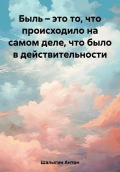 Обложка книги «Быль – это то, что происходило на самом деле, что было в действительности» — Антон Шалыгин