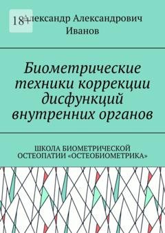 Обложка книги «Биометрические техники коррекции дисфункций внутренних органов. Школа биометрической остеопатии «Остеобиометрика»» — Александр Александрович Иванов
