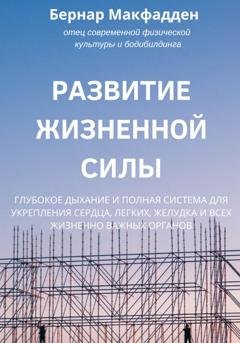 Обложка книги «Развитие жизненной силы. Глубокое дыхание и полная система для укрепления сердца, легких, желудка и всех жизненно важных органов» — Бернар Макфадден