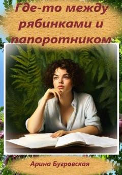 Обложка книги «Где-то между рябинками и папоротником» — Арина Бугровская