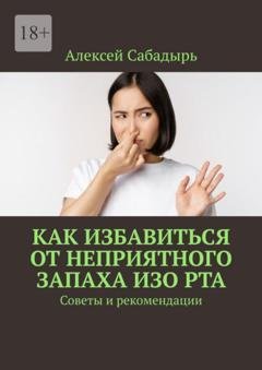 Обложка книги «Как избавиться от неприятного запаха изо рта. Советы и рекомендации» — Алексей Сабадырь