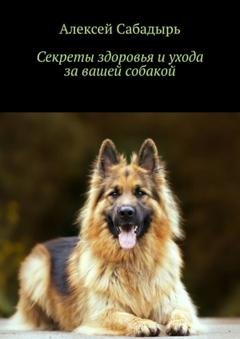 Обложка книги «Секреты здоровья и ухода за вашей собакой» — Алексей Сабадырь