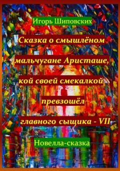 Обложка книги «Сказка о смышлёном мальчугане Аристаше, кой своей смекалкой превзошёл главного сыщика – VII» — Игорь Дасиевич Шиповских