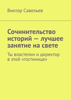Обложка книги «Сочинительство историй – лучшее занятие на свете. Ты властелин и директор в этой «гостинице»» — Виктор Савельев