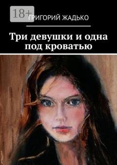 Обложка книги «Три девушки и одна под кроватью» — Григорий Жадько