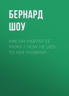 Обложка книги «Как он наврал ее мужу / How He Lied to Her Husband» — Бернард Шоу