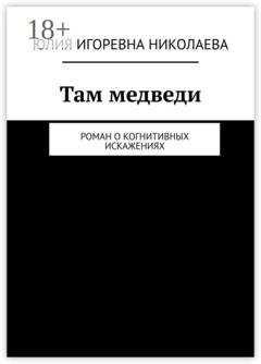 Обложка книги «Там медведи. Роман о когнитивных искажениях» — Юлия Игоревна Николаева