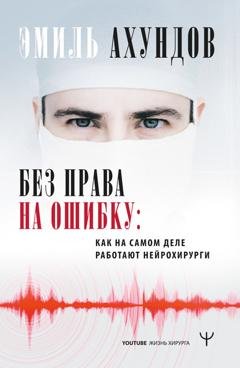 Обложка книги «Без права на ошибку. Как на самом деле работают нейрохирурги» — Эмиль Ахундов