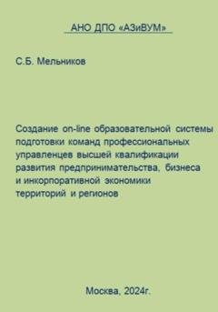 Обложка книги «Создание on-line образовательной системы подготовки команд профессиональных управленцев высшей квалификации развития предпринимательства, бизнеса и инкорпоративной экономики территорий и регионов» — Сергей Борисович Мельников